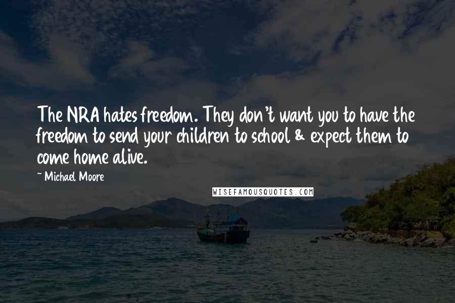 Michael Moore Quotes: The NRA hates freedom. They don't want you to have the freedom to send your children to school & expect them to come home alive.