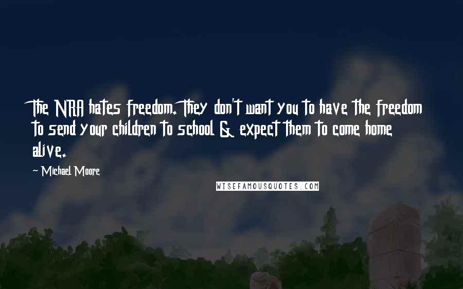 Michael Moore Quotes: The NRA hates freedom. They don't want you to have the freedom to send your children to school & expect them to come home alive.