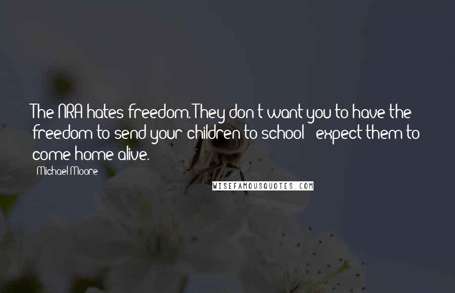 Michael Moore Quotes: The NRA hates freedom. They don't want you to have the freedom to send your children to school & expect them to come home alive.