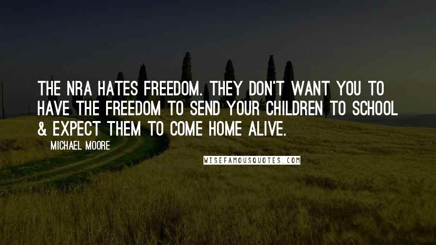 Michael Moore Quotes: The NRA hates freedom. They don't want you to have the freedom to send your children to school & expect them to come home alive.