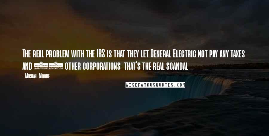 Michael Moore Quotes: The real problem with the IRS is that they let General Electric not pay any taxes and 50 other corporations that's the real scandal