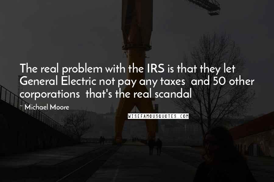 Michael Moore Quotes: The real problem with the IRS is that they let General Electric not pay any taxes and 50 other corporations that's the real scandal