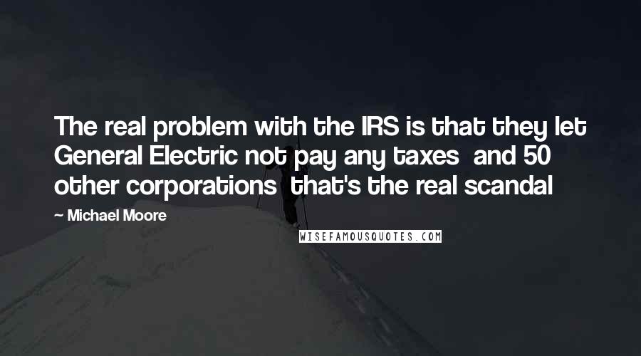 Michael Moore Quotes: The real problem with the IRS is that they let General Electric not pay any taxes and 50 other corporations that's the real scandal