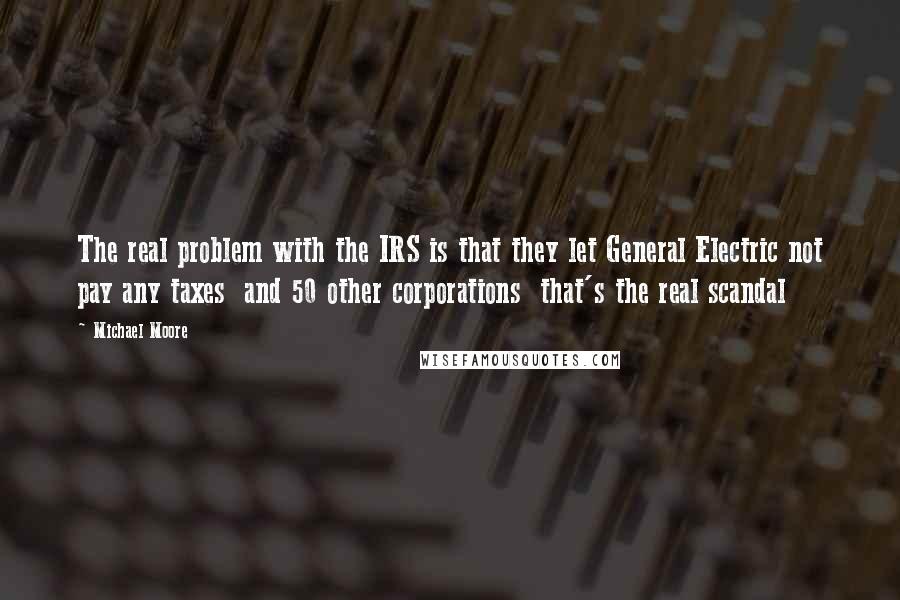 Michael Moore Quotes: The real problem with the IRS is that they let General Electric not pay any taxes and 50 other corporations that's the real scandal