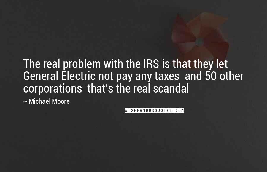 Michael Moore Quotes: The real problem with the IRS is that they let General Electric not pay any taxes and 50 other corporations that's the real scandal