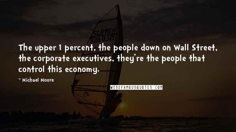 Michael Moore Quotes: The upper 1 percent, the people down on Wall Street, the corporate executives, they're the people that control this economy.