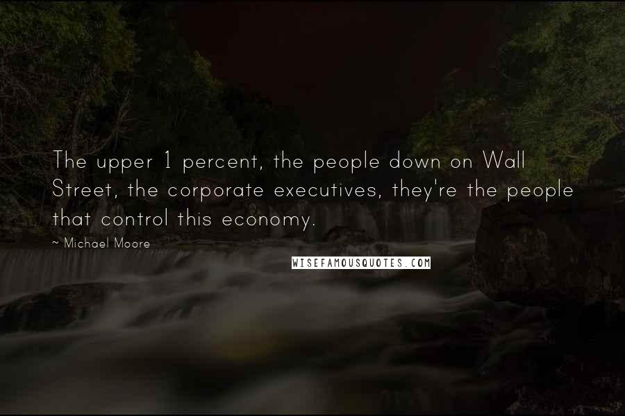 Michael Moore Quotes: The upper 1 percent, the people down on Wall Street, the corporate executives, they're the people that control this economy.