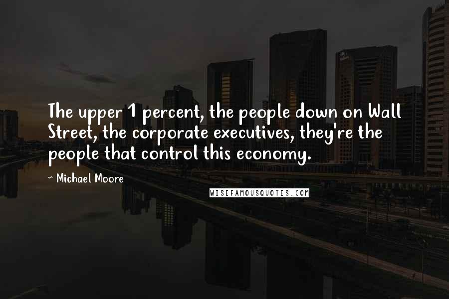 Michael Moore Quotes: The upper 1 percent, the people down on Wall Street, the corporate executives, they're the people that control this economy.