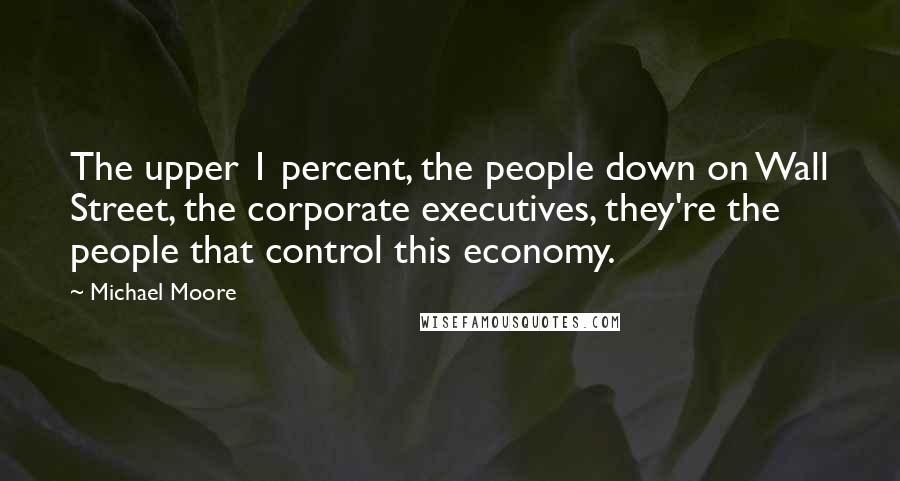 Michael Moore Quotes: The upper 1 percent, the people down on Wall Street, the corporate executives, they're the people that control this economy.