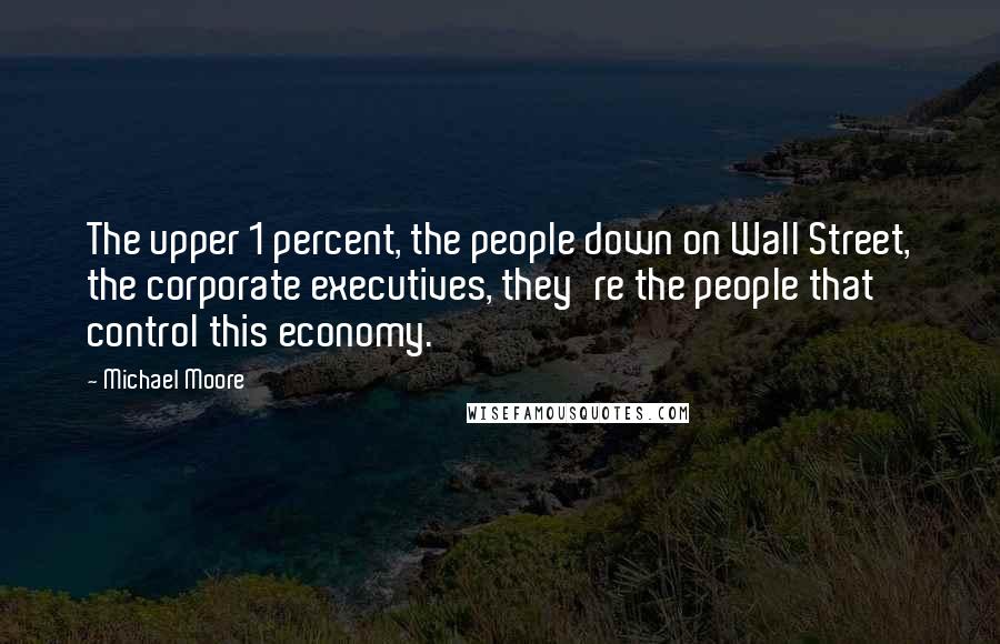 Michael Moore Quotes: The upper 1 percent, the people down on Wall Street, the corporate executives, they're the people that control this economy.