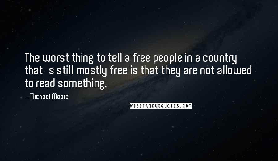 Michael Moore Quotes: The worst thing to tell a free people in a country that's still mostly free is that they are not allowed to read something.