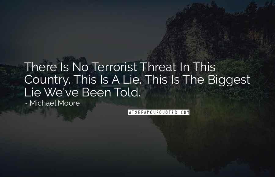 Michael Moore Quotes: There Is No Terrorist Threat In This Country. This Is A Lie. This Is The Biggest Lie We've Been Told.