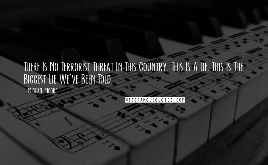 Michael Moore Quotes: There Is No Terrorist Threat In This Country. This Is A Lie. This Is The Biggest Lie We've Been Told.