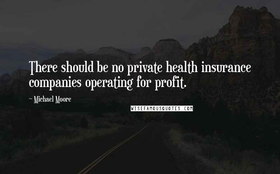 Michael Moore Quotes: There should be no private health insurance companies operating for profit.