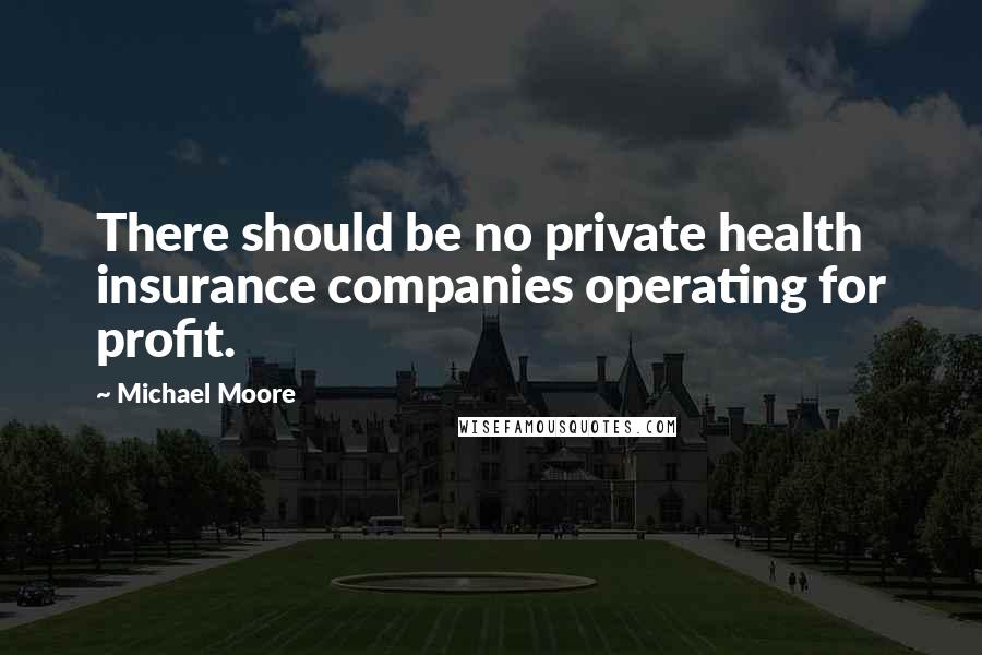 Michael Moore Quotes: There should be no private health insurance companies operating for profit.