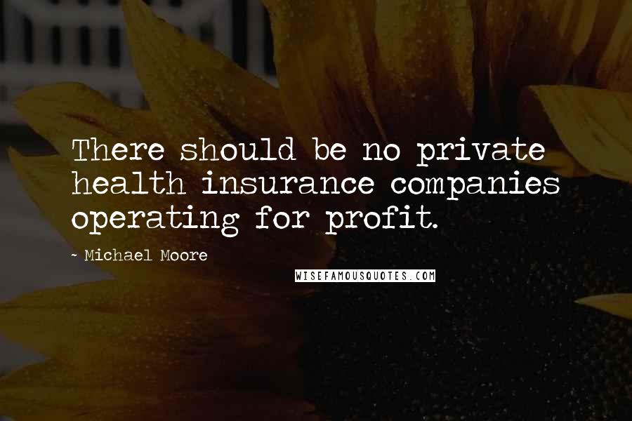 Michael Moore Quotes: There should be no private health insurance companies operating for profit.