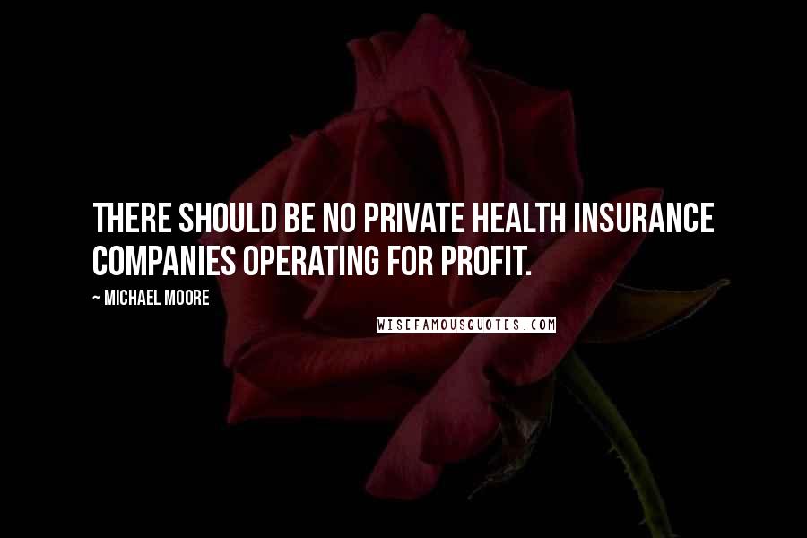 Michael Moore Quotes: There should be no private health insurance companies operating for profit.