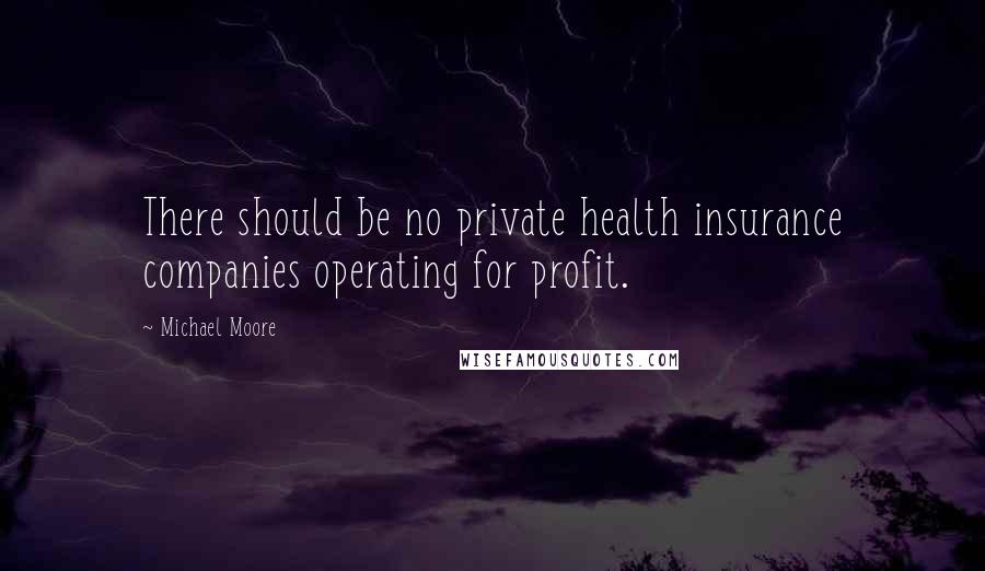 Michael Moore Quotes: There should be no private health insurance companies operating for profit.