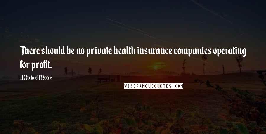 Michael Moore Quotes: There should be no private health insurance companies operating for profit.