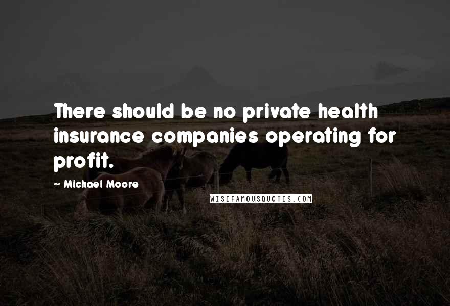 Michael Moore Quotes: There should be no private health insurance companies operating for profit.