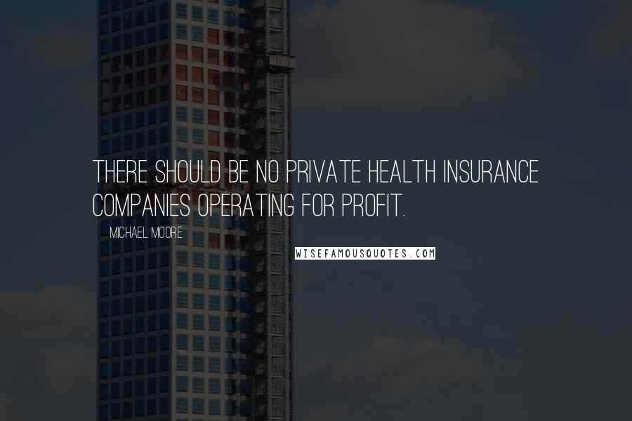 Michael Moore Quotes: There should be no private health insurance companies operating for profit.