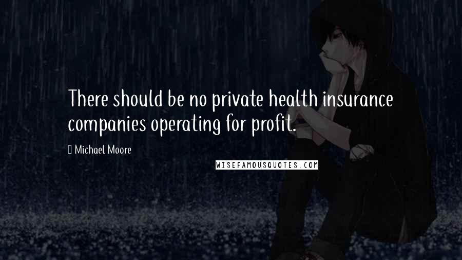 Michael Moore Quotes: There should be no private health insurance companies operating for profit.