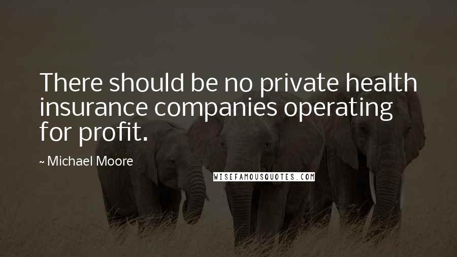 Michael Moore Quotes: There should be no private health insurance companies operating for profit.