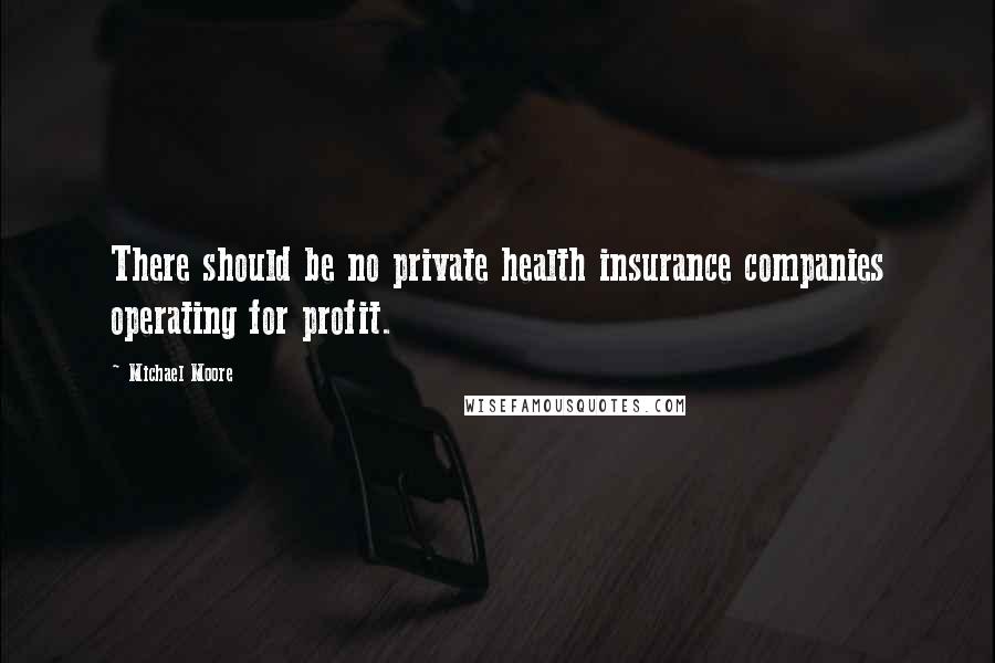 Michael Moore Quotes: There should be no private health insurance companies operating for profit.