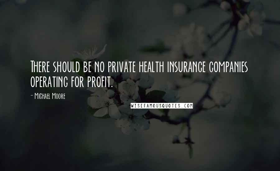 Michael Moore Quotes: There should be no private health insurance companies operating for profit.