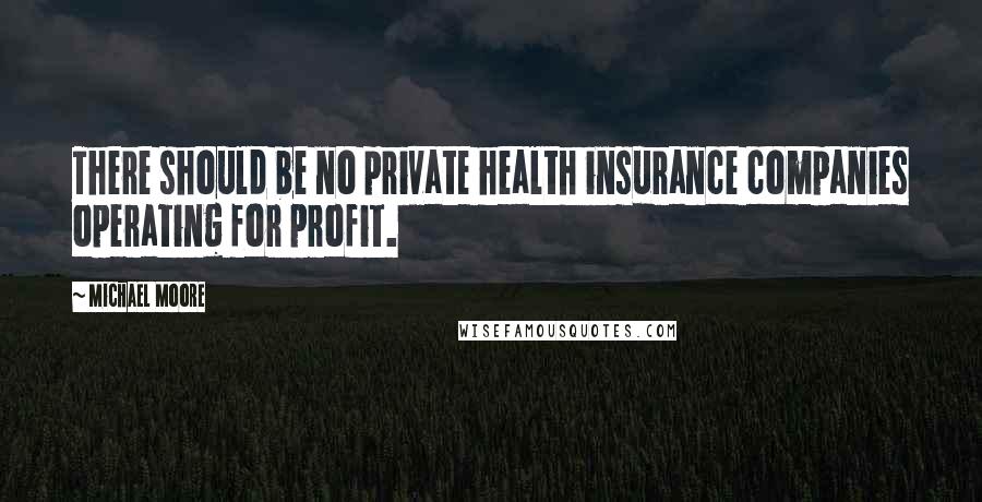 Michael Moore Quotes: There should be no private health insurance companies operating for profit.