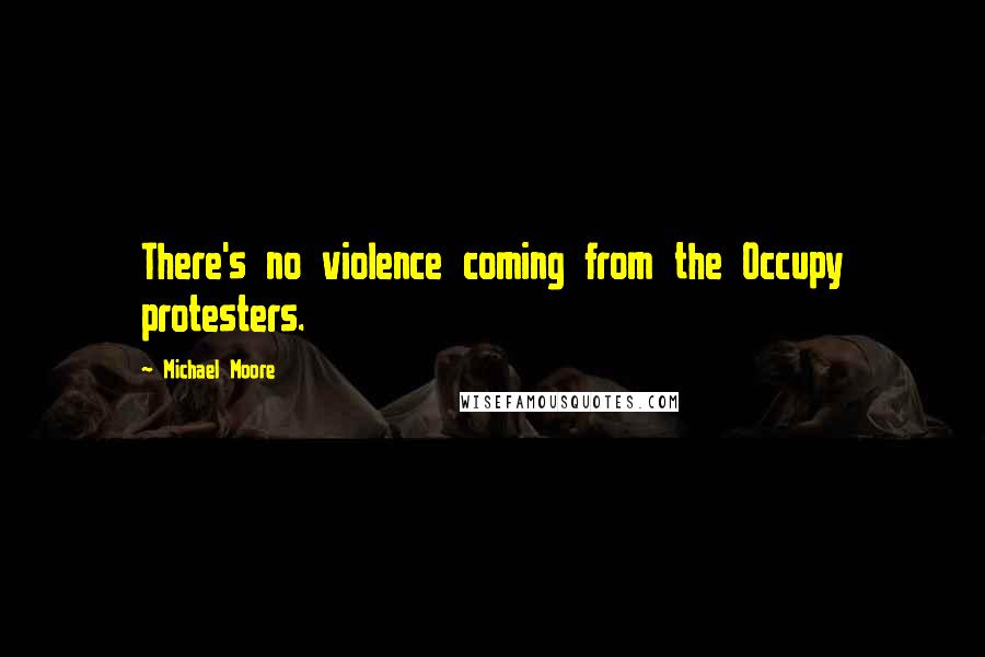Michael Moore Quotes: There's no violence coming from the Occupy protesters.