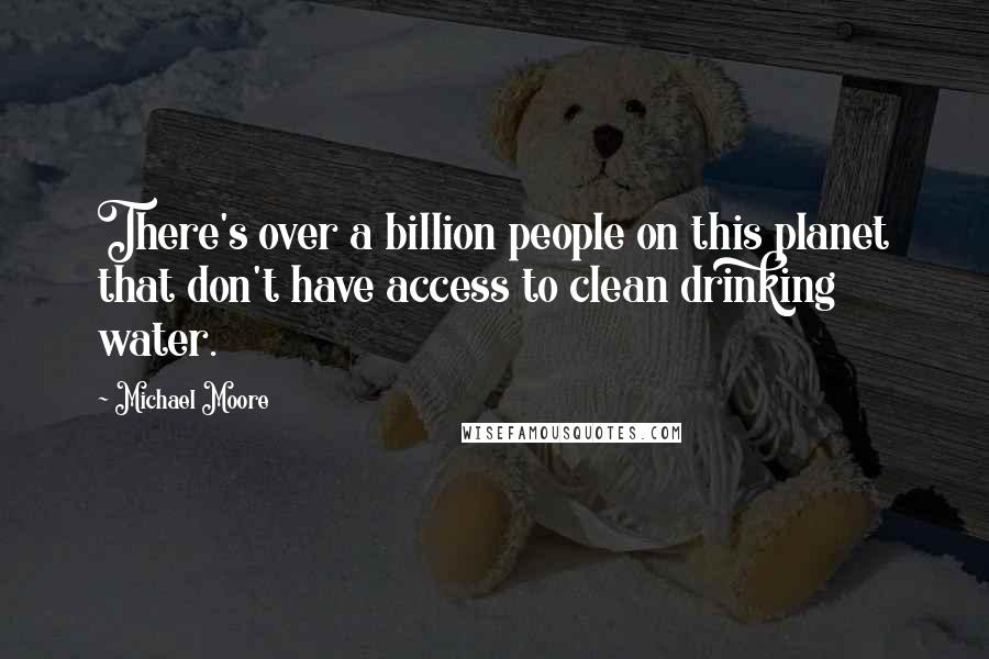 Michael Moore Quotes: There's over a billion people on this planet that don't have access to clean drinking water.