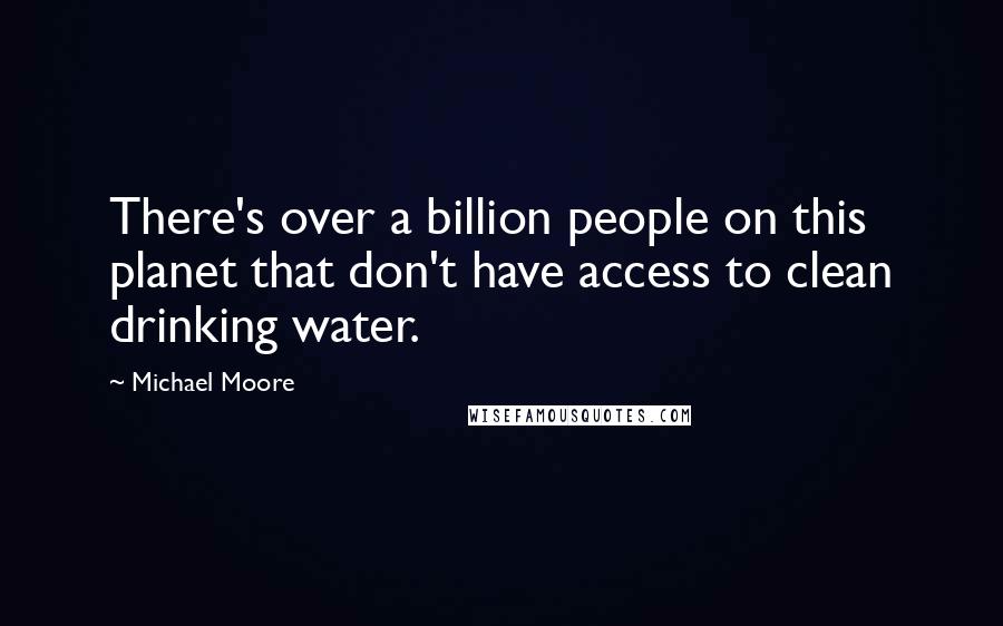 Michael Moore Quotes: There's over a billion people on this planet that don't have access to clean drinking water.