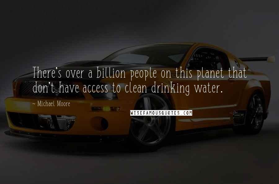 Michael Moore Quotes: There's over a billion people on this planet that don't have access to clean drinking water.