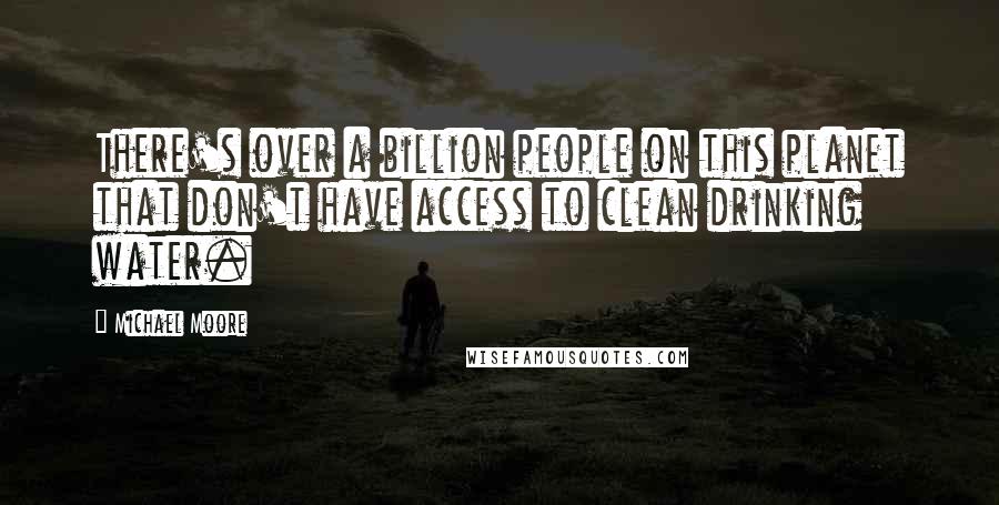 Michael Moore Quotes: There's over a billion people on this planet that don't have access to clean drinking water.