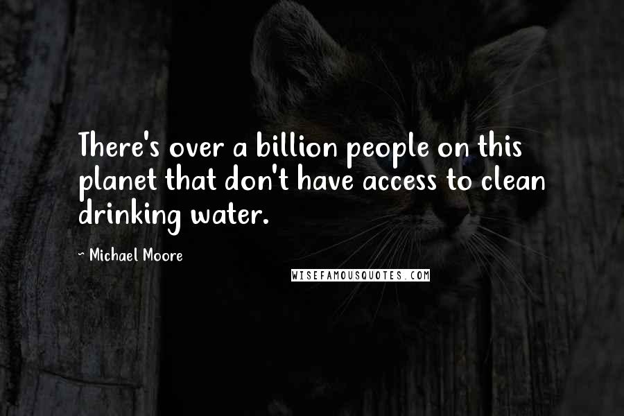 Michael Moore Quotes: There's over a billion people on this planet that don't have access to clean drinking water.