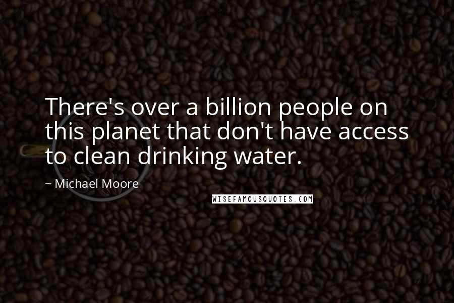 Michael Moore Quotes: There's over a billion people on this planet that don't have access to clean drinking water.