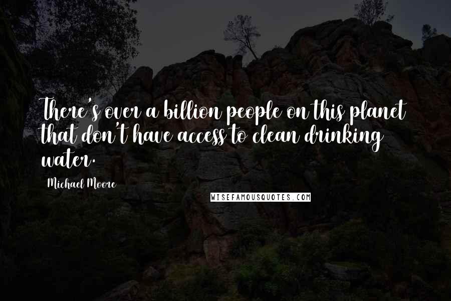 Michael Moore Quotes: There's over a billion people on this planet that don't have access to clean drinking water.