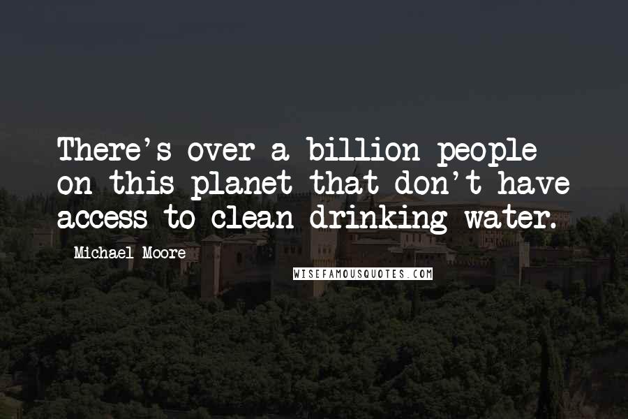 Michael Moore Quotes: There's over a billion people on this planet that don't have access to clean drinking water.