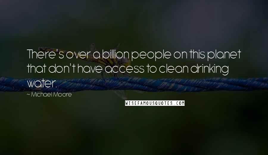 Michael Moore Quotes: There's over a billion people on this planet that don't have access to clean drinking water.