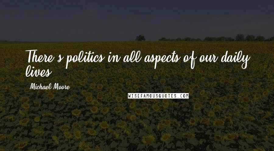 Michael Moore Quotes: There's politics in all aspects of our daily lives.