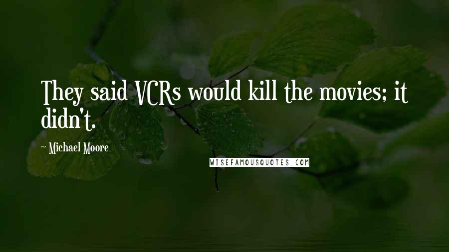 Michael Moore Quotes: They said VCRs would kill the movies; it didn't.