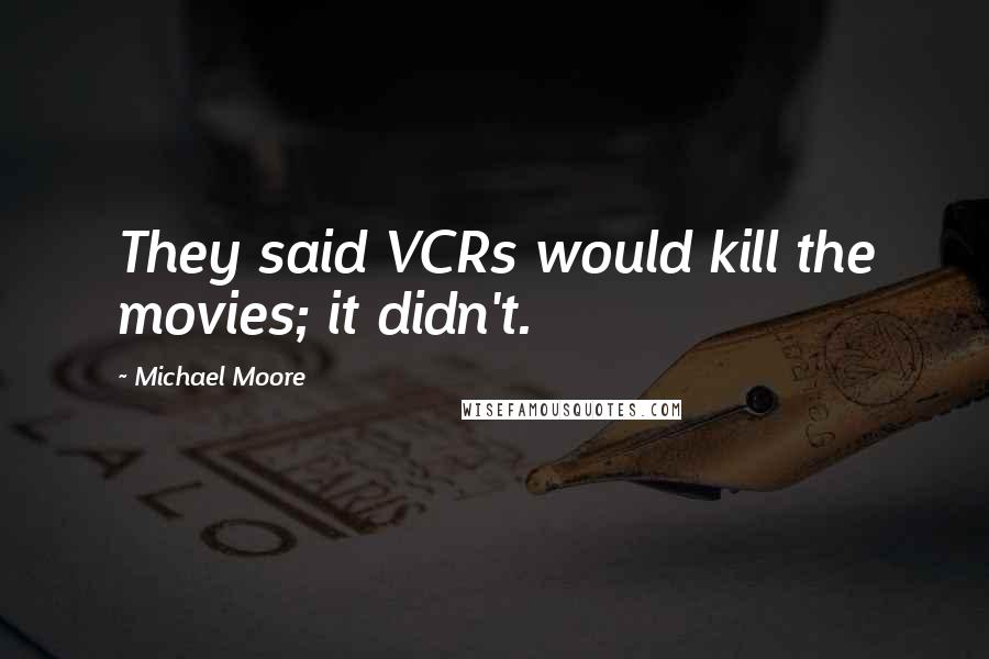 Michael Moore Quotes: They said VCRs would kill the movies; it didn't.