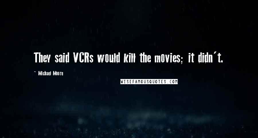 Michael Moore Quotes: They said VCRs would kill the movies; it didn't.