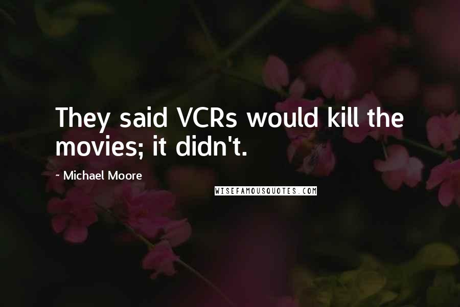 Michael Moore Quotes: They said VCRs would kill the movies; it didn't.