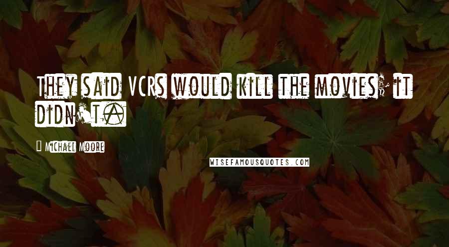 Michael Moore Quotes: They said VCRs would kill the movies; it didn't.