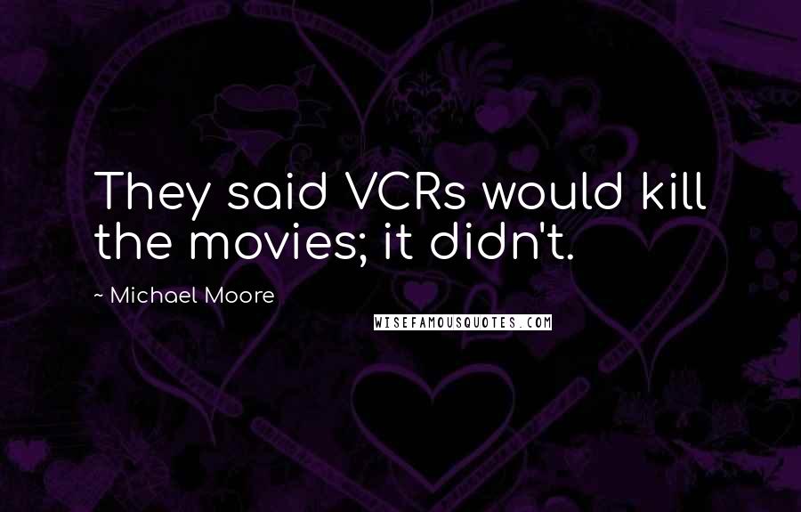 Michael Moore Quotes: They said VCRs would kill the movies; it didn't.