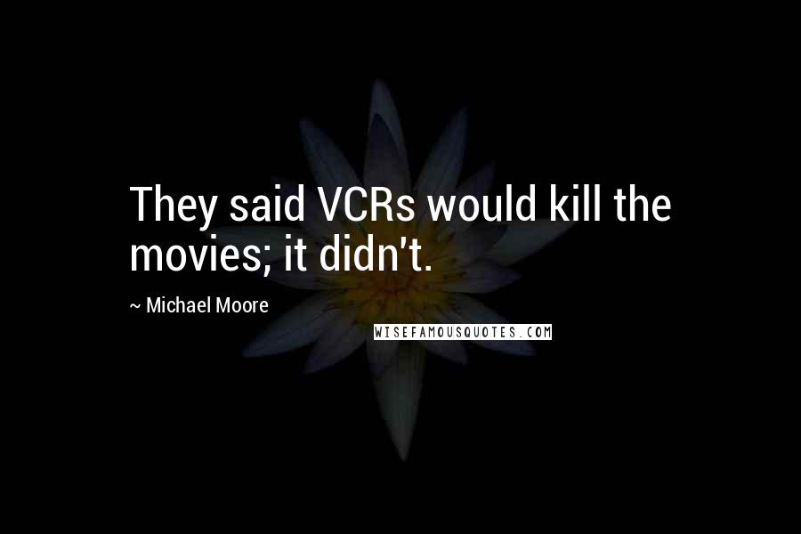 Michael Moore Quotes: They said VCRs would kill the movies; it didn't.