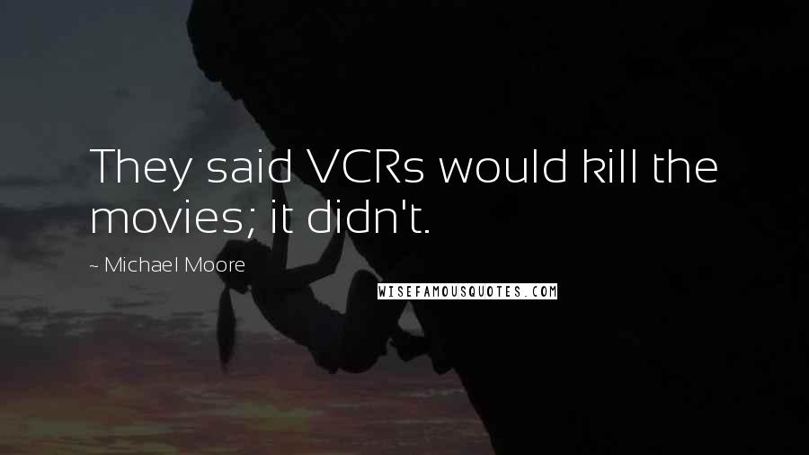 Michael Moore Quotes: They said VCRs would kill the movies; it didn't.