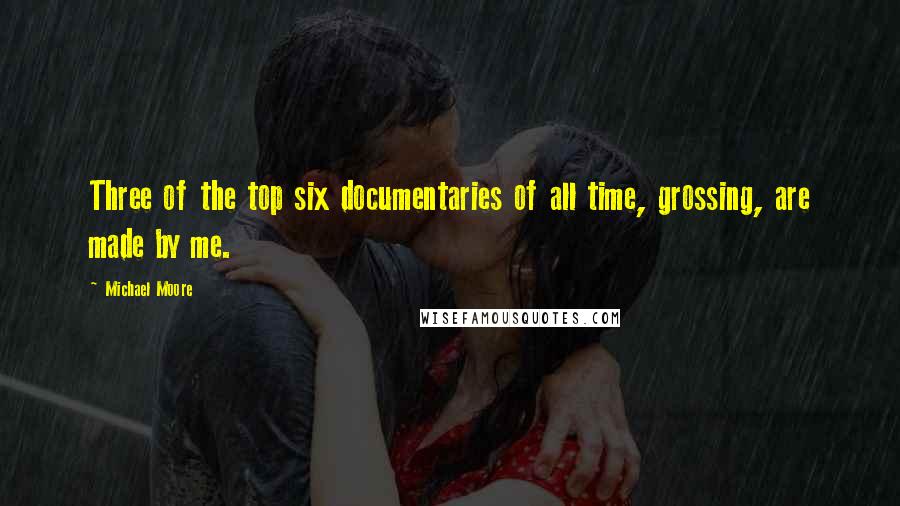 Michael Moore Quotes: Three of the top six documentaries of all time, grossing, are made by me.
